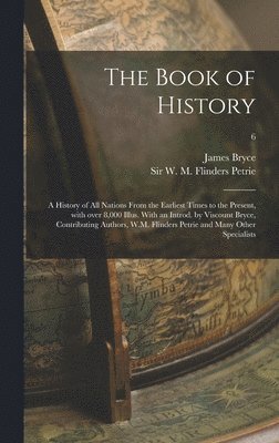 Book of History; a History of All Nations From the Earliest Times to the Present, With Over 8,000 Illus. With an Introd. by Viscount Bryce, Contributing Authors, W.M. Flinders Petrie and Many Other Specialists; 6
