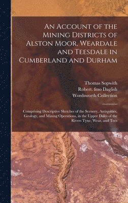 Thomas 1803-1879 Sopwith, Robert Fmo Daglish, Wordsworth Collection - Account of the Mining Districts of Alston Moor, Weardale and Teesdale in Cumberland and Durham, Inbunden