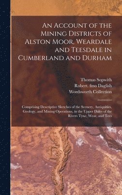 An Account of the Mining Districts of Alston Moor, Weardale and Teesdale in Cumberland and Durham 1