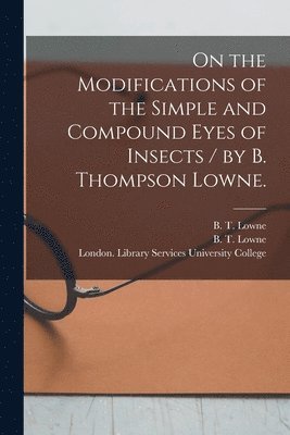 B. T. (Benjamin Thompson) Lowne, London Library S. University College - On the Modifications of the Simple and Compound Eyes of Insects / by B. Thompson Lowne., Häftad
