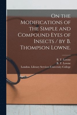 On the Modifications of the Simple and Compound Eyes of Insects / by B. Thompson Lowne. 1