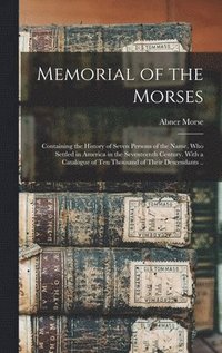 bokomslag Memorial of the Morses; Containing the History of Seven Persons of the Name, Who Settled in America in the Seventeenth Century. With a Catalogue of Ten Thousand of Their Descendants ..