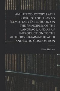 bokomslag An Introductory Latin Book, Intended as an Elementary Drill-Book, on the Principles of the Language, and as an Introduction to the Author's Grammar, Reader and Latin Composition