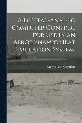 bokomslag A Digital-analog Computer Control for Use in an Aerodynamic Heat Simulation System.