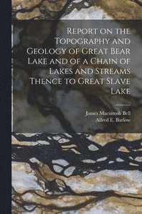 bokomslag Report on the Topography and Geology of Great Bear Lake and of a Chain of Lakes and Streams Thence to Great Slave Lake [microform]