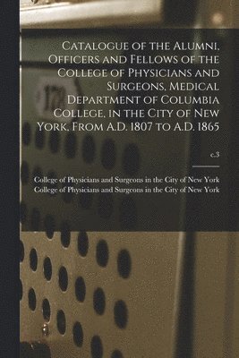 bokomslag Catalogue of the Alumni, Officers and Fellows of the College of Physicians and Surgeons, Medical Department of Columbia College, in the City of New York, From A.D. 1807 to A.D. 1865; c.3