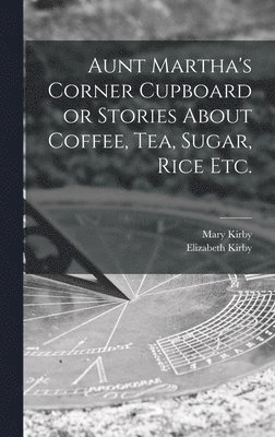 Aunt Martha's Corner Cupboard or Stories About Coffee, Tea, Sugar, Rice Etc. 1