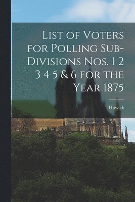 bokomslag List of Voters for Polling Sub-divisions Nos. 1 2 3 4 5 & 6 for the Year 1875 [microform]