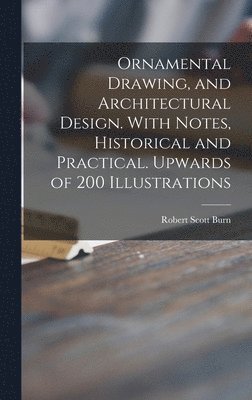 Ornamental Drawing, and Architectural Design. With Notes, Historical and Practical. Upwards of 200 Illustrations 1