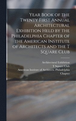 Year Book of the Twenty First Annual Architectural Exhibition Held by the Philadelphia Chapter of the American Institute of Architects and the T Square Club 1