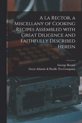 bokomslag A La Rector, a Miscellany of Cooking Recipes Assembled With Great Diligence and Faithfully Described Herein