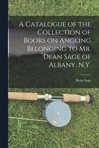 bokomslag A Catalogue of the Collection of Books on Angling Belonging to Mr. Dean Sage of Albany, N.Y. [microform]