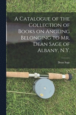 Dean 1841-1902 Sage, Dean Sage - Catalogue of the Collection of Books on Angling Belonging to Mr. Dean Sage of Albany, N.Y. [microform], Häftad