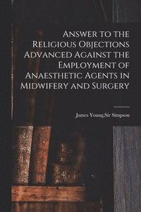 bokomslag Answer to the Religious Objections Advanced Against the Employment of Anaesthetic Agents in Midwifery and Surgery