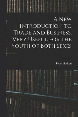 Peter Hudson - New Introduction to Trade and Business, Very Useful for the Youth of Both Sexes, Häftad