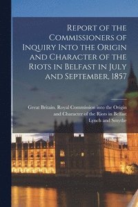 bokomslag Report of the Commissioners of Inquiry Into the Origin and Character of the Riots in Belfast in July and September, 1857