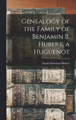 Genealogy of the Family of Benjamin B. Hubert, a Huguenot 1