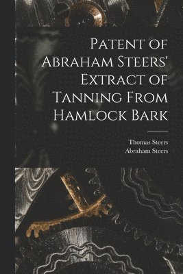 Patent of Abraham Steers' Extract of Tanning From Hamlock Bark [microform] 1