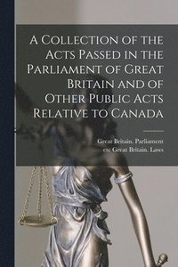 bokomslag A Collection of the Acts Passed in the Parliament of Great Britain and of Other Public Acts Relative to Canada [microform]