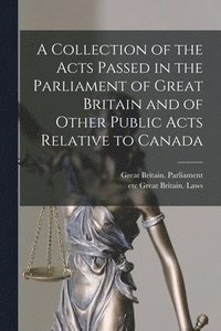 bokomslag Collection of the Acts Passed in the Parliament of Great Britain and of Other Public Acts Relative to Canada [microform]
