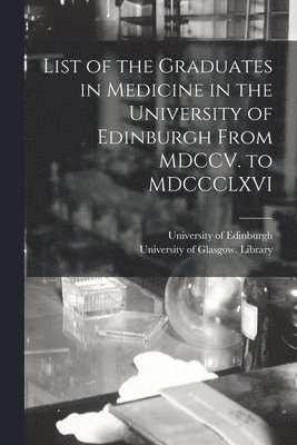 List of the Graduates in Medicine in the University of Edinburgh From MDCCV. to MDCCCLXVI [electronic Resource] 1