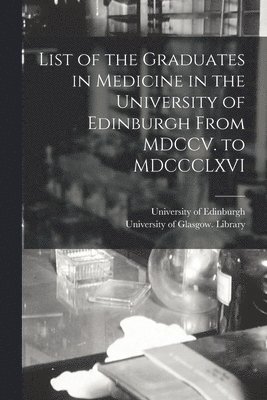 List of the Graduates in Medicine in the University of Edinburgh From MDCCV. to MDCCCLXVI [electronic Resource]