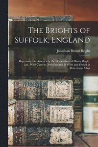 bokomslag The Brights of Suffolk, England; Represented in America by the Descendants of Henry Bright, Jun., Who Came to New England in 1630, and Settled in Watertown, Mass