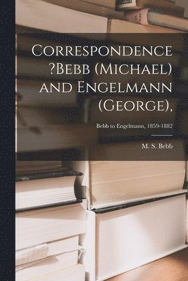 Correspondence ?Bebb (Michael) and Engelmann (George); Bebb to Engelmann, 1859-1882 1