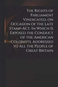 bokomslag The Rights of Parliament Vindicated, on Occasion of the Late Stamp-Act. In Which is Exposed the Conduct of the American Colonists. Addressed to All the People of Great Britain