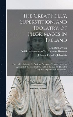 bokomslag The Great Folly, Superstition, and Idolatry, of Pilgrimages in Ireland; Especially of That to St. Patrick's Purgatory. Together With an Account of the Loss That the Publick Sustaineth Thereby; Truly