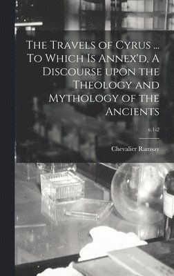 The Travels of Cyrus ... To Which is Annex'd, A Discourse Upon the Theology and Mythology of the Ancients; v.1-2 1