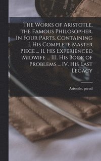 bokomslag The Works of Aristotle, the Famous Philosopher. In Four Parts. Containing I. His Complete Master Piece ... II. His Experienced Midwife ... III. His Book of Problems ... IV. His Last Legacy