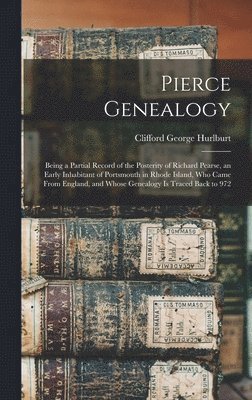 Pierce Genealogy: Being a Partial Record of the Posterity of Richard Pearse, an Early Inhabitant of Portsmouth in Rhode Island, Who Came 1