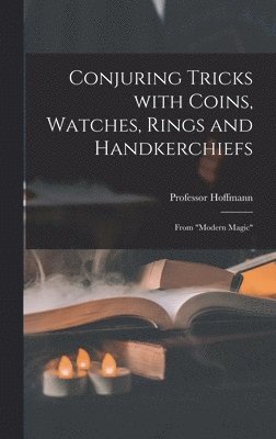 Conjuring Tricks With Coins, Watches, Rings and Handkerchiefs; From &quot;Modern Magic&quot; 1