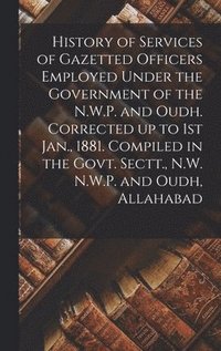 bokomslag History of Services of Gazetted Officers Employed Under the Government of the N.W.P. and Oudh. Corrected up to 1st Jan., 1881. Compiled in the Govt. Sectt., N.W. N.W.P. and Oudh, Allahabad