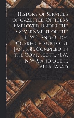 Anonymous - History of Services of Gazetted Officers Employed Under the Government of the N.W.P. and Oudh. Corrected up to 1st Jan., 1881. Compiled in the Govt. Sectt., N.W. N.W.P. and Oudh, Allahabad, Inbunden