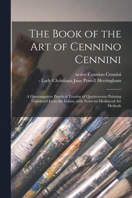 The Book of the Art of Cennino Cennini; a Contemporaty Practical Treatise of Quattrocento Painting Translated From the Italian, With Notes on Mediaeval Art Methods 1