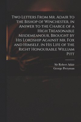 Two Letters From Mr. Adair to the Bishop of Winchester, in Answer to the Charge of a High Treasonable Misdemeanour, Brought by His Lordship Against Mr. Fox and Himself, in His Life of the Right 1