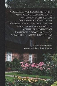 bokomslag Venezuela. Agricultural, Forest, Mining, and Pastoral Zones, Natural Wealth, Actual Development, Venezuelan Currency and Monetary System, Manufacturing and Other Industries, Prospects of Immediate