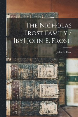 The Nicholas Frost Family / [by] John E. Frost. 1
