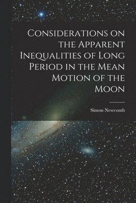 Considerations on the Apparent Inequalities of Long Period in the Mean Motion of the Moon [microform] 1