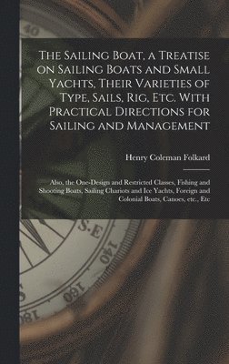 bokomslag The Sailing Boat, a Treatise on Sailing Boats and Small Yachts, Their Varieties of Type, Sails, Rig, Etc. With Practical Directions for Sailing and Management; Also, the One-design and Restricted