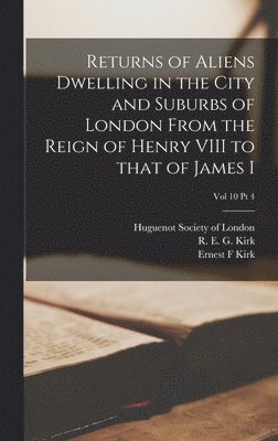 Returns of Aliens Dwelling in the City and Suburbs of London From the Reign of Henry VIII to That of James I; Vol 10 Pt 4 1