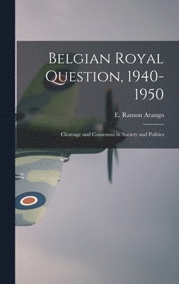 Belgian Royal Question, 1940-1950: Cleavage and Consensus in Society and Politics 1