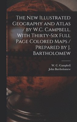 New Illustrated Geography and Atlas / by W.C. Campbell. With Thirty-six Full Page Colored Maps / Prepared by J. Bartholomew [microform]