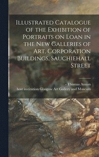 bokomslag Illustrated Catalogue of the Exhibition of Portraits on Loan in the New Galleries of Art, Corporation Buildings, Sauchiehall Street