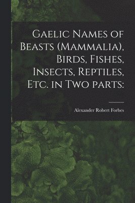 Gaelic Names of Beasts (Mammalia), Birds, Fishes, Insects, Reptiles, Etc. in Two Parts 1