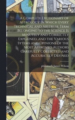 bokomslag A Complete Dictionary of Astrology in Which Every Technical and Abstruse Term Belonging to the Science is Minutely and Correctly Explained, and the Various Sytems and Opinions of the Most Approved