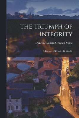 The Triumph of Integrity; a Portrait of Charles De Gaulle 1