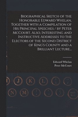 bokomslag Biographical Sketch of the Honorable Edward Whelan, Together With a Compilation of His Principal Speeches / by Peter McCourt. Also, Interesting and Instructive Addresses to the Electors of the Second
